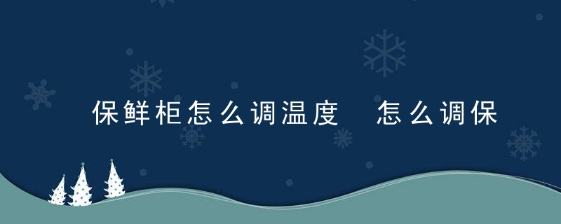 保鲜柜怎么调温度 怎么调保鲜柜温度